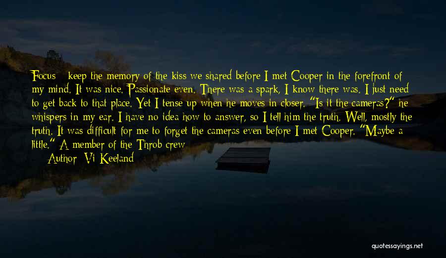 Vi Keeland Quotes: Focus - Keep The Memory Of The Kiss We Shared Before I Met Cooper In The Forefront Of My Mind.