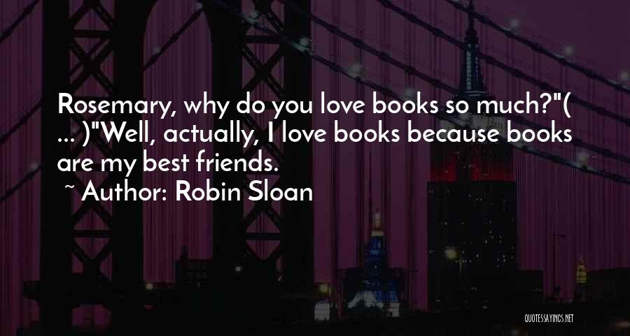 Robin Sloan Quotes: Rosemary, Why Do You Love Books So Much?( ... )well, Actually, I Love Books Because Books Are My Best Friends.