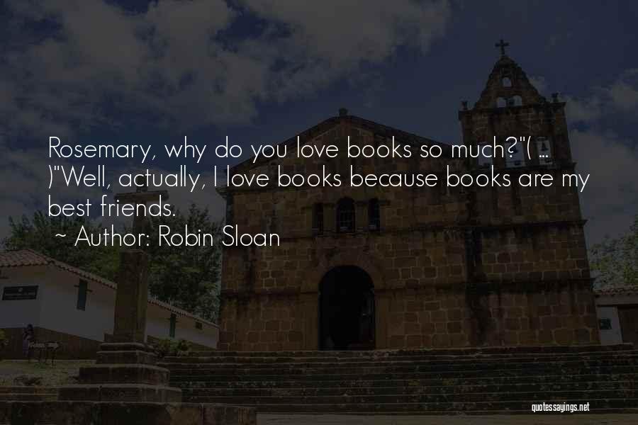 Robin Sloan Quotes: Rosemary, Why Do You Love Books So Much?( ... )well, Actually, I Love Books Because Books Are My Best Friends.