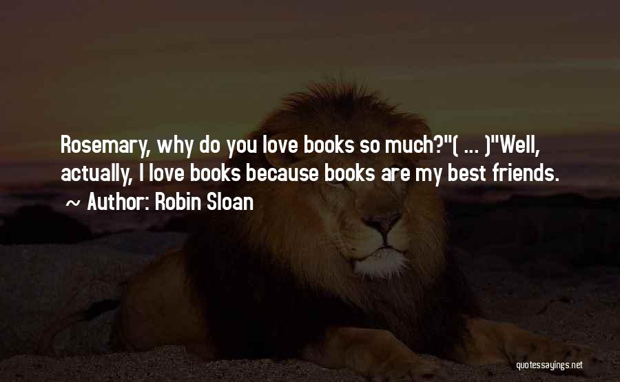 Robin Sloan Quotes: Rosemary, Why Do You Love Books So Much?( ... )well, Actually, I Love Books Because Books Are My Best Friends.