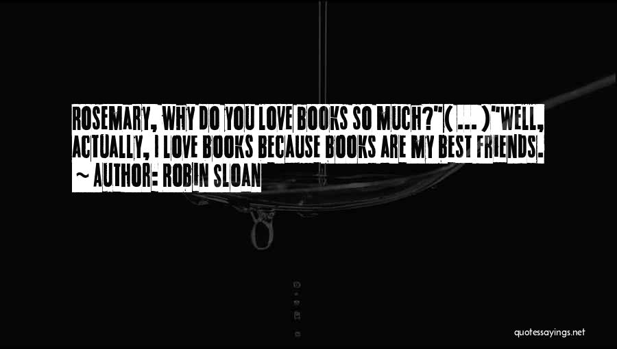 Robin Sloan Quotes: Rosemary, Why Do You Love Books So Much?( ... )well, Actually, I Love Books Because Books Are My Best Friends.