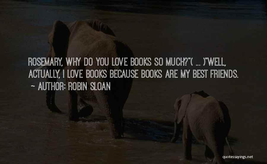 Robin Sloan Quotes: Rosemary, Why Do You Love Books So Much?( ... )well, Actually, I Love Books Because Books Are My Best Friends.