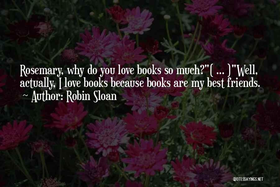 Robin Sloan Quotes: Rosemary, Why Do You Love Books So Much?( ... )well, Actually, I Love Books Because Books Are My Best Friends.