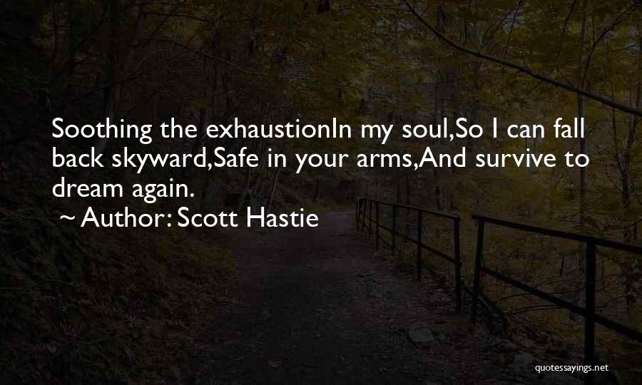 Scott Hastie Quotes: Soothing The Exhaustionin My Soul,so I Can Fall Back Skyward,safe In Your Arms,and Survive To Dream Again.