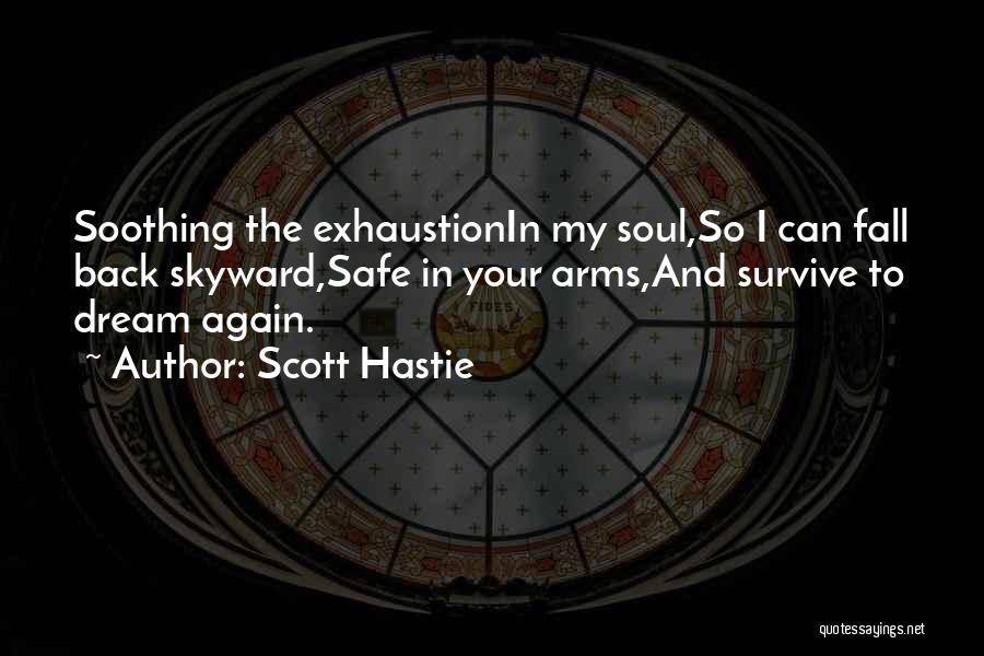 Scott Hastie Quotes: Soothing The Exhaustionin My Soul,so I Can Fall Back Skyward,safe In Your Arms,and Survive To Dream Again.