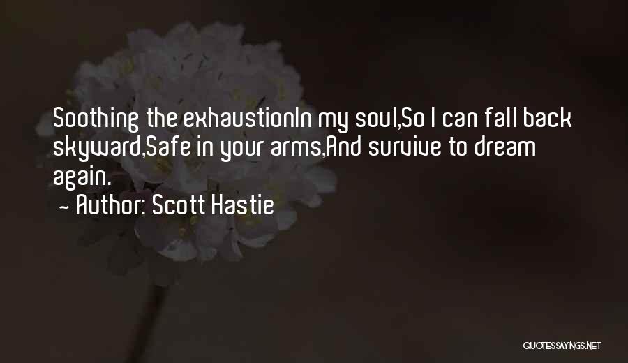 Scott Hastie Quotes: Soothing The Exhaustionin My Soul,so I Can Fall Back Skyward,safe In Your Arms,and Survive To Dream Again.