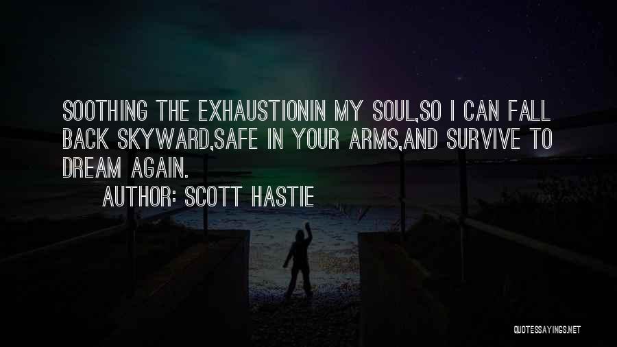 Scott Hastie Quotes: Soothing The Exhaustionin My Soul,so I Can Fall Back Skyward,safe In Your Arms,and Survive To Dream Again.