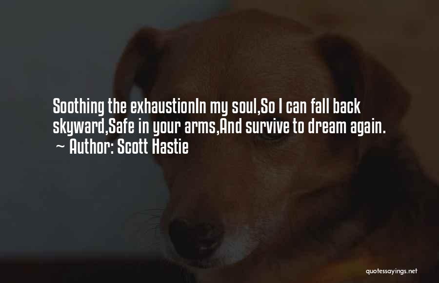 Scott Hastie Quotes: Soothing The Exhaustionin My Soul,so I Can Fall Back Skyward,safe In Your Arms,and Survive To Dream Again.