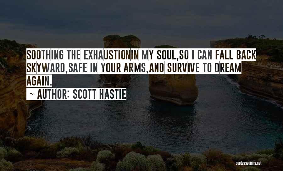 Scott Hastie Quotes: Soothing The Exhaustionin My Soul,so I Can Fall Back Skyward,safe In Your Arms,and Survive To Dream Again.