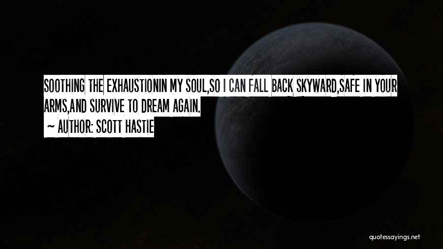 Scott Hastie Quotes: Soothing The Exhaustionin My Soul,so I Can Fall Back Skyward,safe In Your Arms,and Survive To Dream Again.
