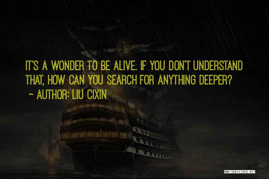 Liu Cixin Quotes: It's A Wonder To Be Alive. If You Don't Understand That, How Can You Search For Anything Deeper?