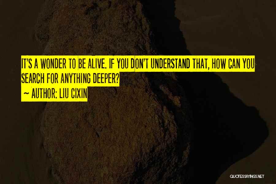 Liu Cixin Quotes: It's A Wonder To Be Alive. If You Don't Understand That, How Can You Search For Anything Deeper?