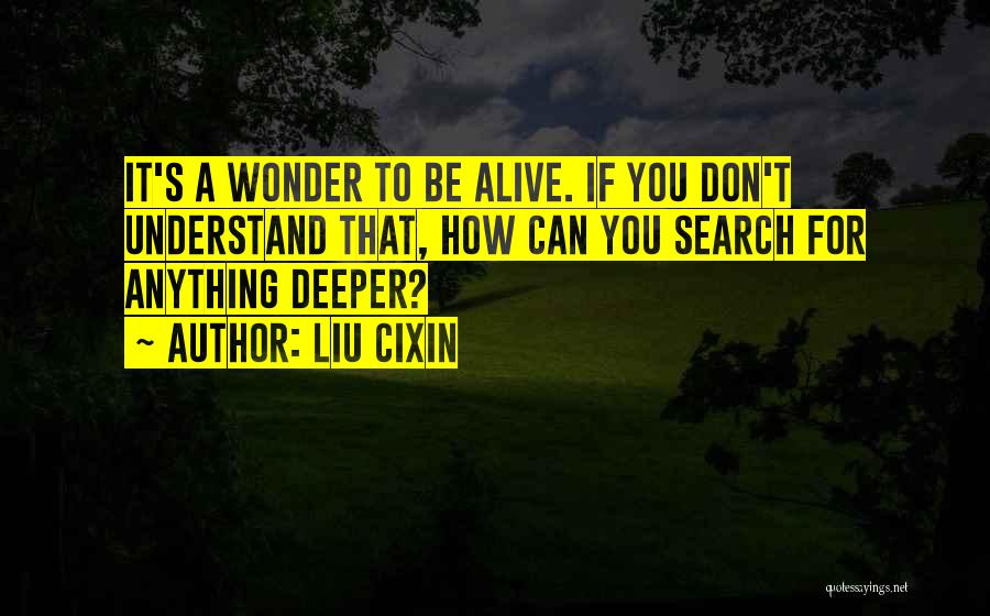 Liu Cixin Quotes: It's A Wonder To Be Alive. If You Don't Understand That, How Can You Search For Anything Deeper?