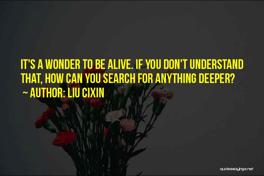 Liu Cixin Quotes: It's A Wonder To Be Alive. If You Don't Understand That, How Can You Search For Anything Deeper?