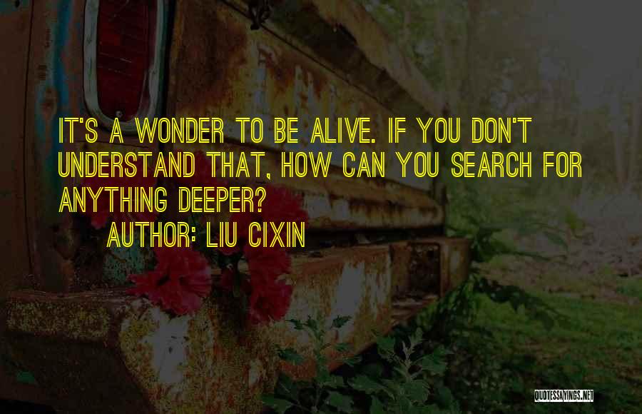 Liu Cixin Quotes: It's A Wonder To Be Alive. If You Don't Understand That, How Can You Search For Anything Deeper?