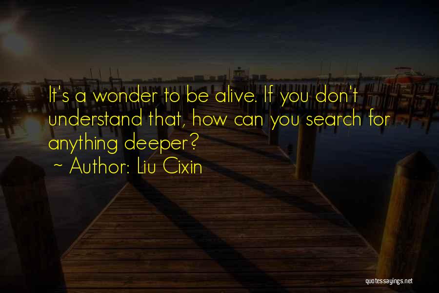 Liu Cixin Quotes: It's A Wonder To Be Alive. If You Don't Understand That, How Can You Search For Anything Deeper?