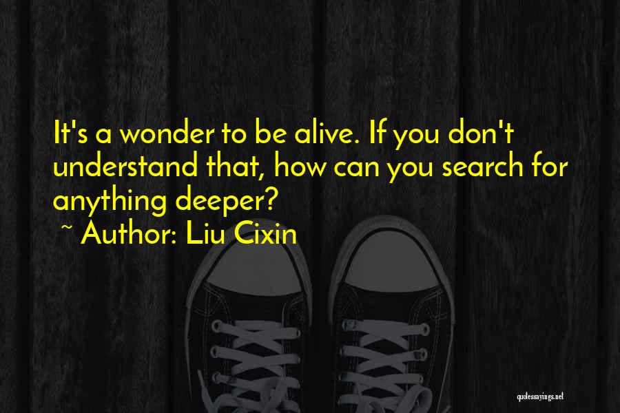 Liu Cixin Quotes: It's A Wonder To Be Alive. If You Don't Understand That, How Can You Search For Anything Deeper?