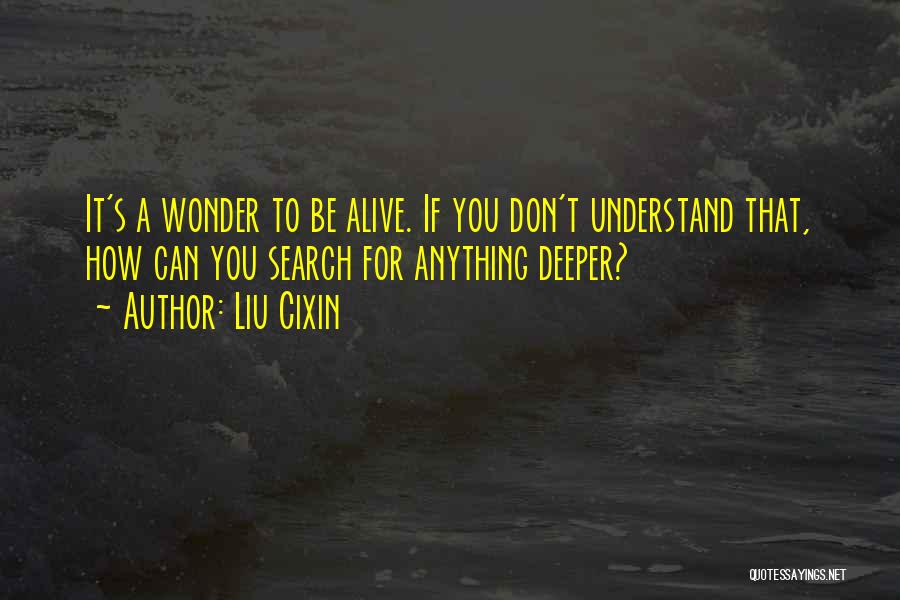 Liu Cixin Quotes: It's A Wonder To Be Alive. If You Don't Understand That, How Can You Search For Anything Deeper?