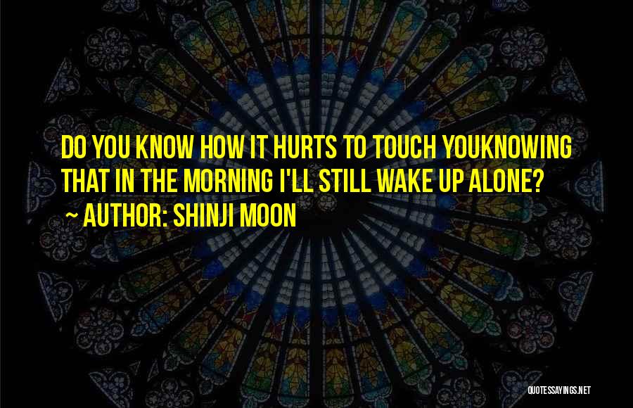 Shinji Moon Quotes: Do You Know How It Hurts To Touch Youknowing That In The Morning I'll Still Wake Up Alone?