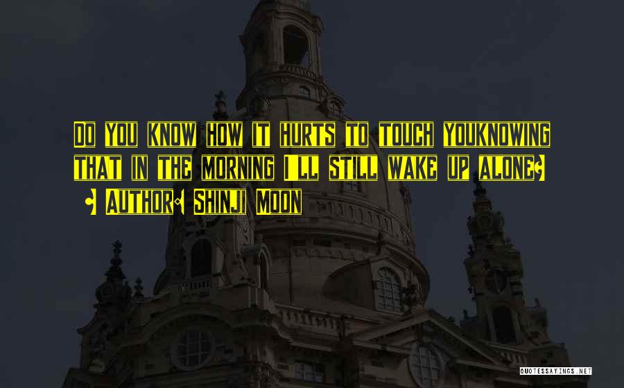 Shinji Moon Quotes: Do You Know How It Hurts To Touch Youknowing That In The Morning I'll Still Wake Up Alone?