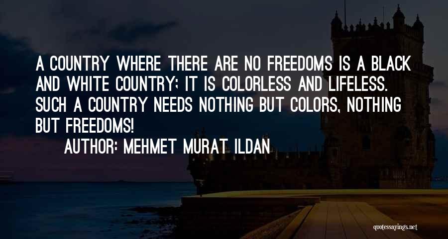 Mehmet Murat Ildan Quotes: A Country Where There Are No Freedoms Is A Black And White Country; It Is Colorless And Lifeless. Such A