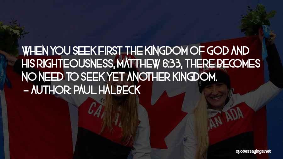 Paul Halbeck Quotes: When You Seek First The Kingdom Of God And His Righteousness, Matthew 6:33, There Becomes No Need To Seek Yet