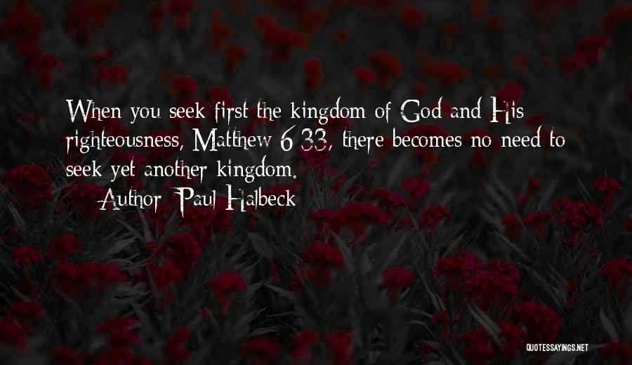 Paul Halbeck Quotes: When You Seek First The Kingdom Of God And His Righteousness, Matthew 6:33, There Becomes No Need To Seek Yet
