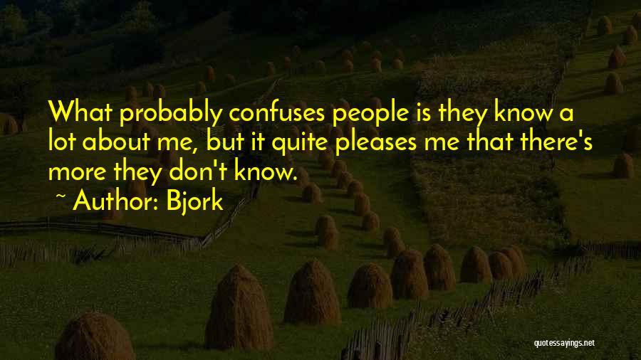 Bjork Quotes: What Probably Confuses People Is They Know A Lot About Me, But It Quite Pleases Me That There's More They