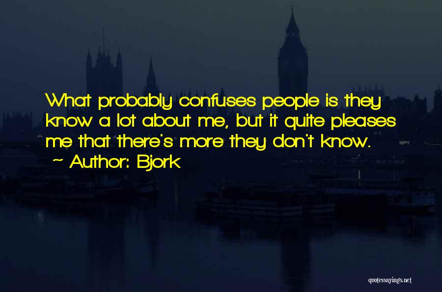 Bjork Quotes: What Probably Confuses People Is They Know A Lot About Me, But It Quite Pleases Me That There's More They