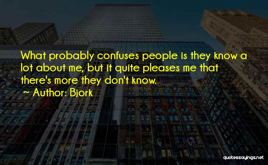 Bjork Quotes: What Probably Confuses People Is They Know A Lot About Me, But It Quite Pleases Me That There's More They