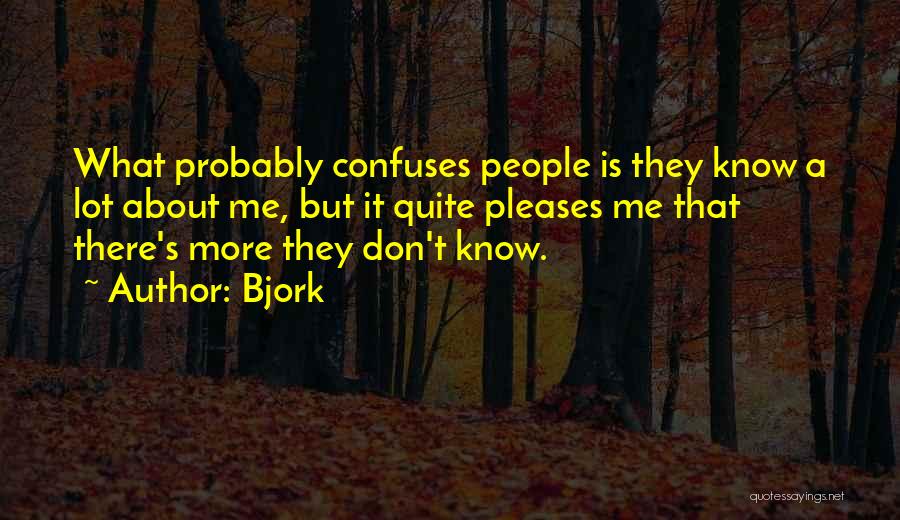 Bjork Quotes: What Probably Confuses People Is They Know A Lot About Me, But It Quite Pleases Me That There's More They