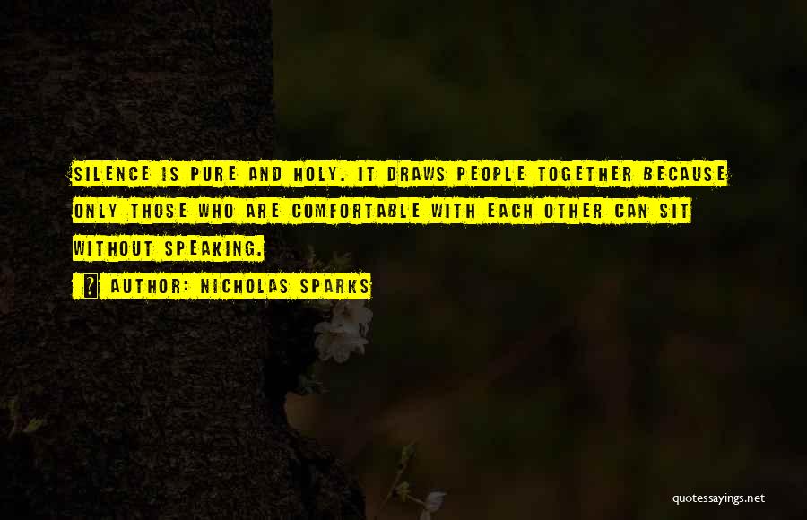 Nicholas Sparks Quotes: Silence Is Pure And Holy. It Draws People Together Because Only Those Who Are Comfortable With Each Other Can Sit