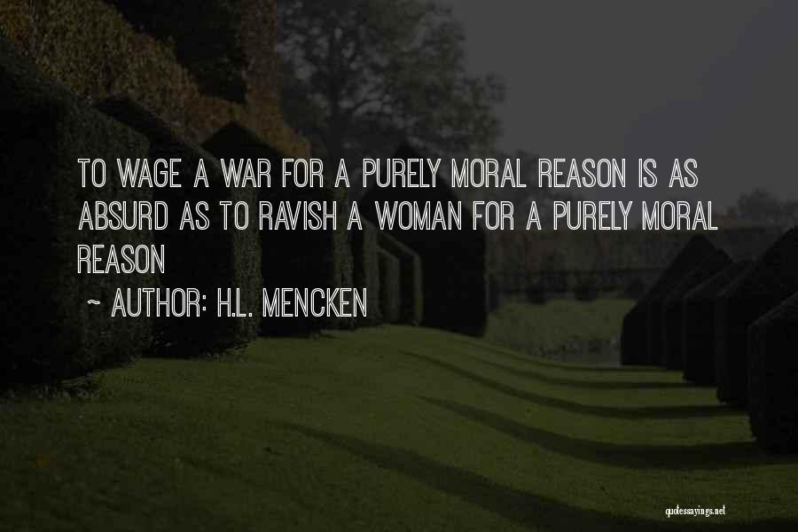 H.L. Mencken Quotes: To Wage A War For A Purely Moral Reason Is As Absurd As To Ravish A Woman For A Purely