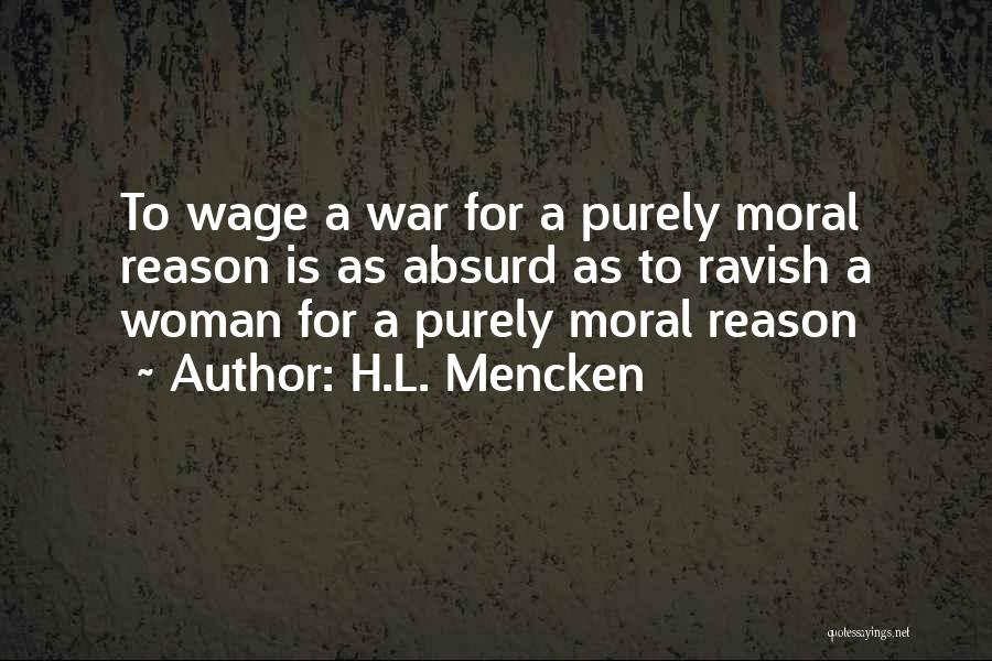 H.L. Mencken Quotes: To Wage A War For A Purely Moral Reason Is As Absurd As To Ravish A Woman For A Purely