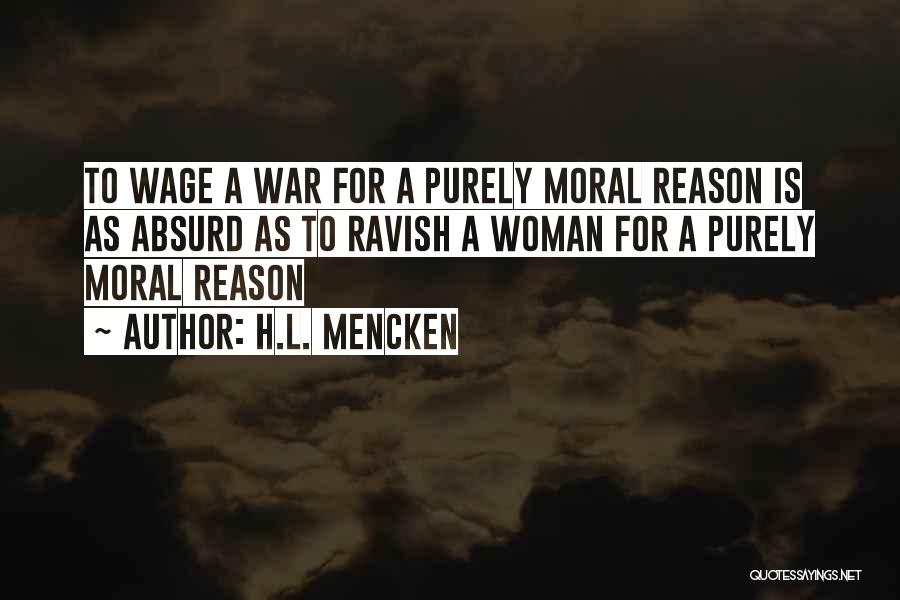 H.L. Mencken Quotes: To Wage A War For A Purely Moral Reason Is As Absurd As To Ravish A Woman For A Purely