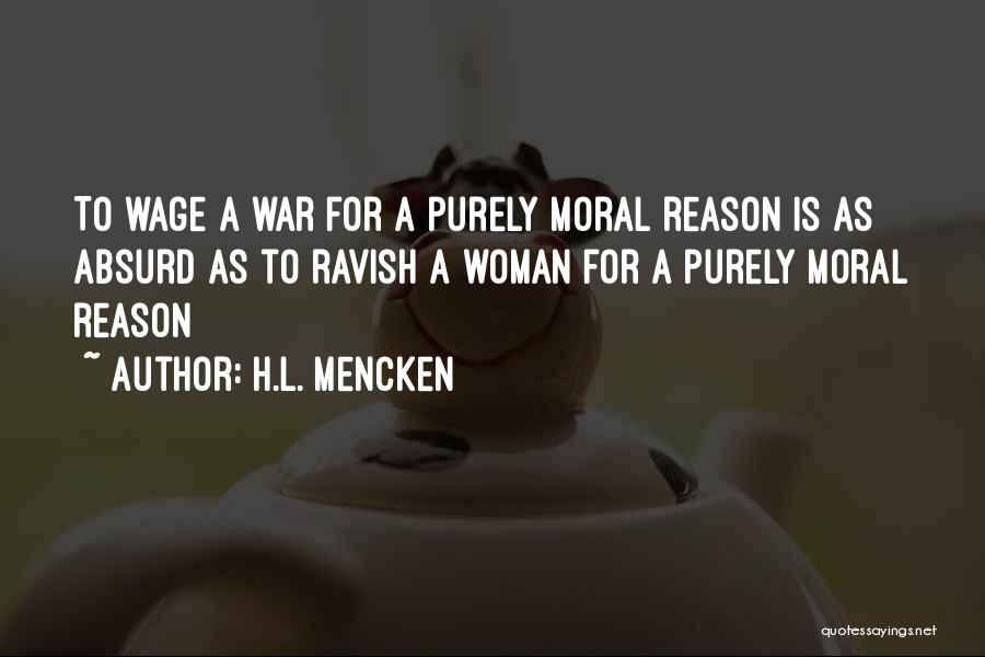 H.L. Mencken Quotes: To Wage A War For A Purely Moral Reason Is As Absurd As To Ravish A Woman For A Purely