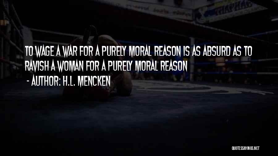 H.L. Mencken Quotes: To Wage A War For A Purely Moral Reason Is As Absurd As To Ravish A Woman For A Purely