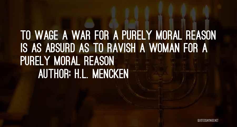 H.L. Mencken Quotes: To Wage A War For A Purely Moral Reason Is As Absurd As To Ravish A Woman For A Purely