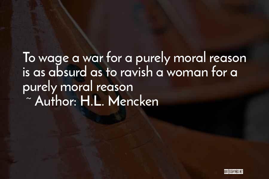 H.L. Mencken Quotes: To Wage A War For A Purely Moral Reason Is As Absurd As To Ravish A Woman For A Purely