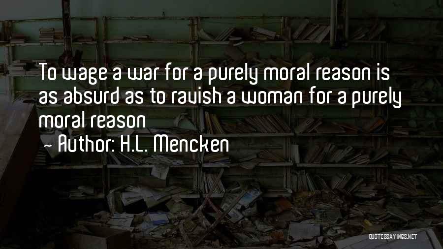 H.L. Mencken Quotes: To Wage A War For A Purely Moral Reason Is As Absurd As To Ravish A Woman For A Purely