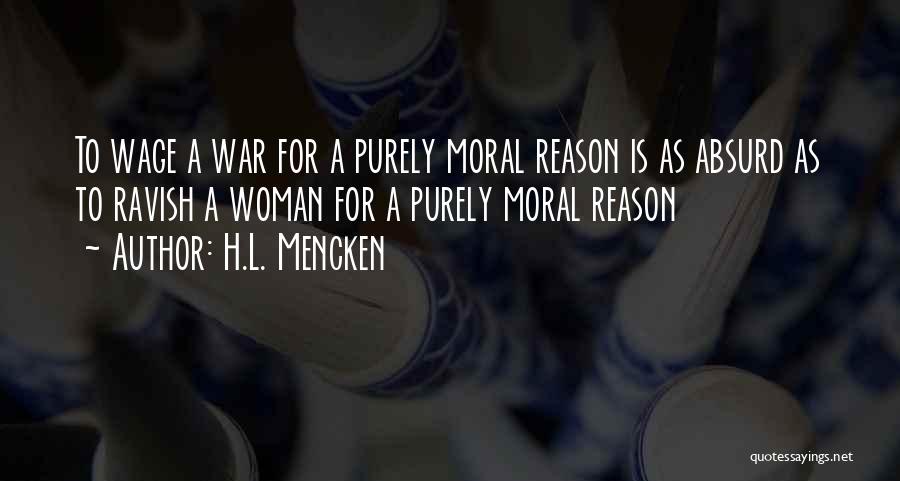 H.L. Mencken Quotes: To Wage A War For A Purely Moral Reason Is As Absurd As To Ravish A Woman For A Purely