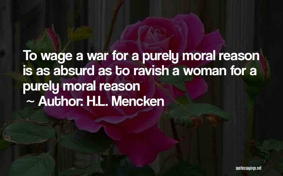 H.L. Mencken Quotes: To Wage A War For A Purely Moral Reason Is As Absurd As To Ravish A Woman For A Purely