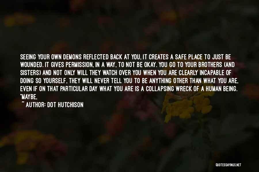 Dot Hutchison Quotes: Seeing Your Own Demons Reflected Back At You, It Creates A Safe Place To Just Be Wounded. It Gives Permission,