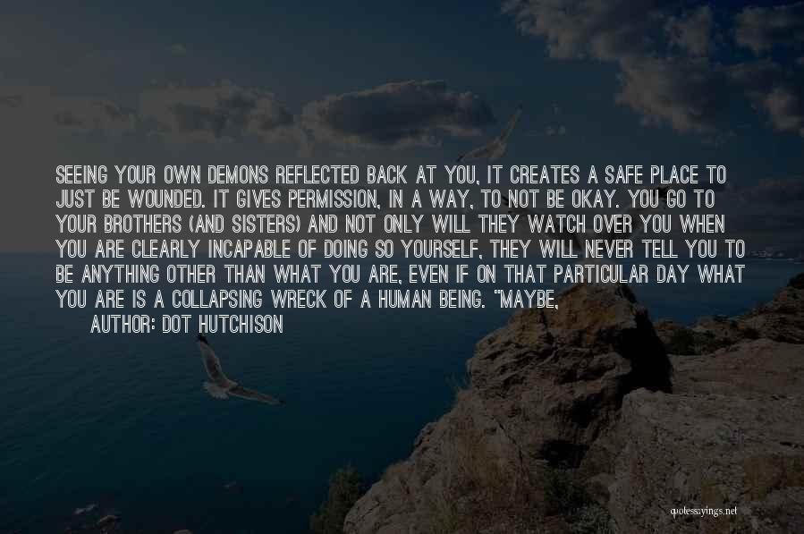 Dot Hutchison Quotes: Seeing Your Own Demons Reflected Back At You, It Creates A Safe Place To Just Be Wounded. It Gives Permission,