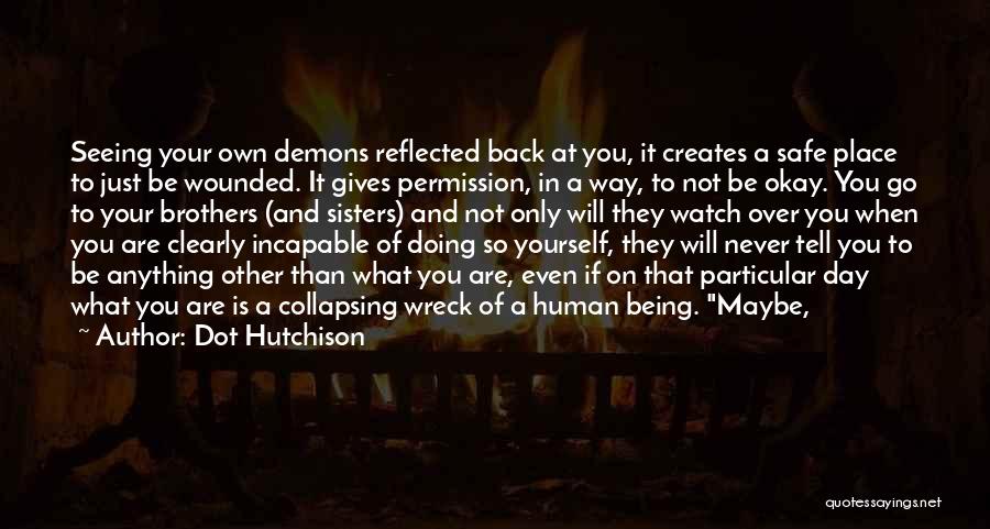 Dot Hutchison Quotes: Seeing Your Own Demons Reflected Back At You, It Creates A Safe Place To Just Be Wounded. It Gives Permission,