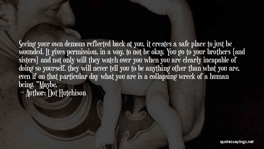 Dot Hutchison Quotes: Seeing Your Own Demons Reflected Back At You, It Creates A Safe Place To Just Be Wounded. It Gives Permission,