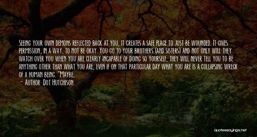 Dot Hutchison Quotes: Seeing Your Own Demons Reflected Back At You, It Creates A Safe Place To Just Be Wounded. It Gives Permission,