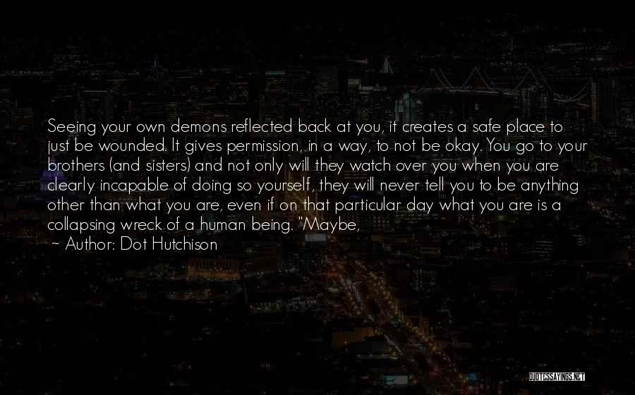 Dot Hutchison Quotes: Seeing Your Own Demons Reflected Back At You, It Creates A Safe Place To Just Be Wounded. It Gives Permission,