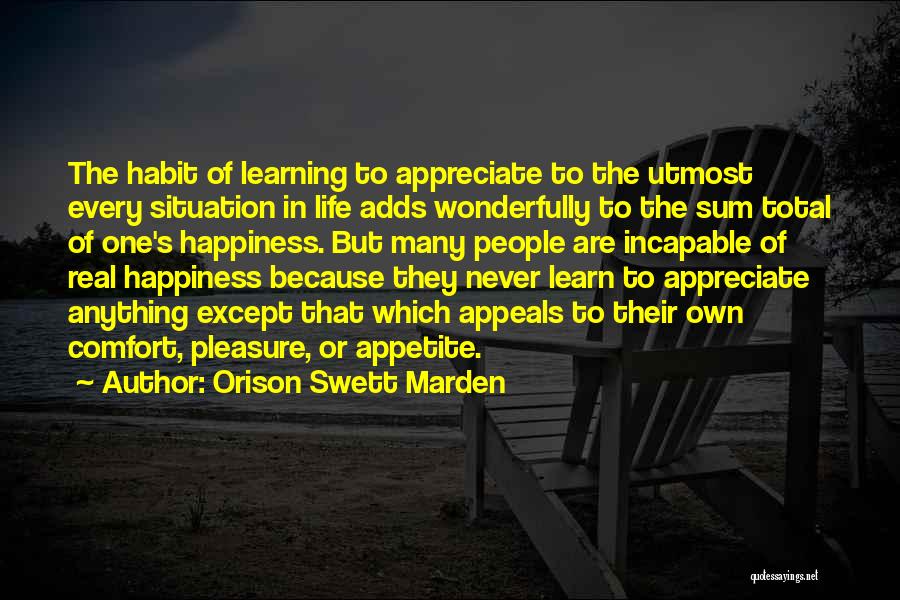Orison Swett Marden Quotes: The Habit Of Learning To Appreciate To The Utmost Every Situation In Life Adds Wonderfully To The Sum Total Of
