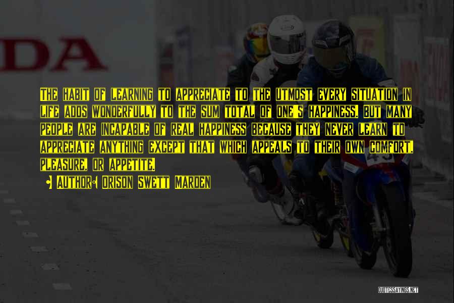 Orison Swett Marden Quotes: The Habit Of Learning To Appreciate To The Utmost Every Situation In Life Adds Wonderfully To The Sum Total Of